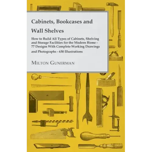 Cabinets, Bookcases and Wall Shelves - Hot to Build All Types of Cabinets, Shelving and Storage Facilities for the Modern Home - 77 Designs with Compl