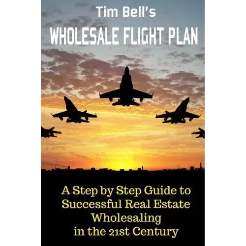 Tim Bell's Wholesale Flight Plan: A Step by Step Guide to Wholesale Real Estate Success in the 21st Century