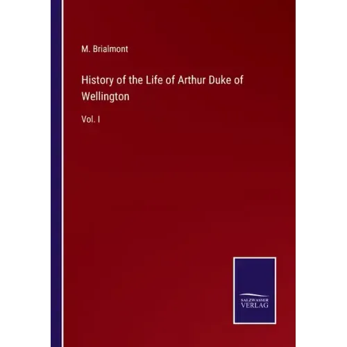 History of the Life of Arthur Duke of Wellington: Vol. I