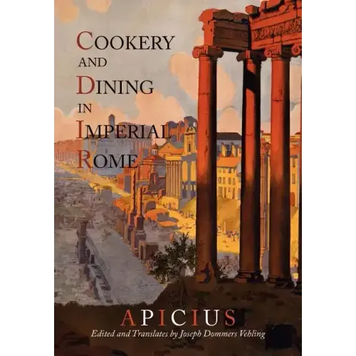 Cookery And Dining In Imperial Rome: A Bibliography, Critical Review and Translation of Apicius De Re Coquinaria