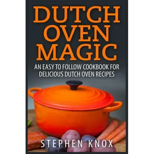 Dutch Oven Magic: An Easy to Follow Cookbook for Delicious Dutch Oven Recipes