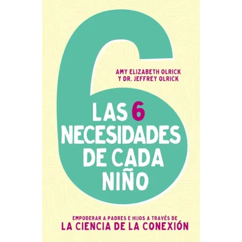 Las 6 necesidades de cada niño: Empoderar a padres e hijos a través de la ciencia de la conexión