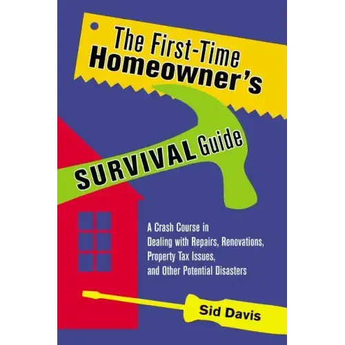 The First-Time Homeowner's Survival Guide: A Crash Course in Dealing with Repairs, Renovations, Property Tax Issues, and Other Potential Disasters
