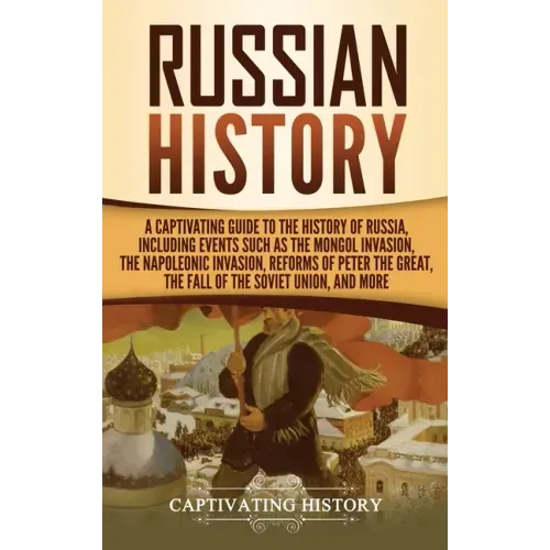 Russian History: A Captivating Guide to the History of Russia, Including Events Such as the Mongol Invasion, the Napoleonic Invasion, R