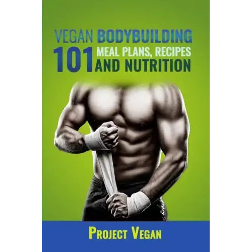 Vegan Bodybuilding 101 - Meal Plans, Recipes and Nutrition: A Guide to Building Muscle, Staying Lean, and Getting Strong the Vegan way (Revised Editio