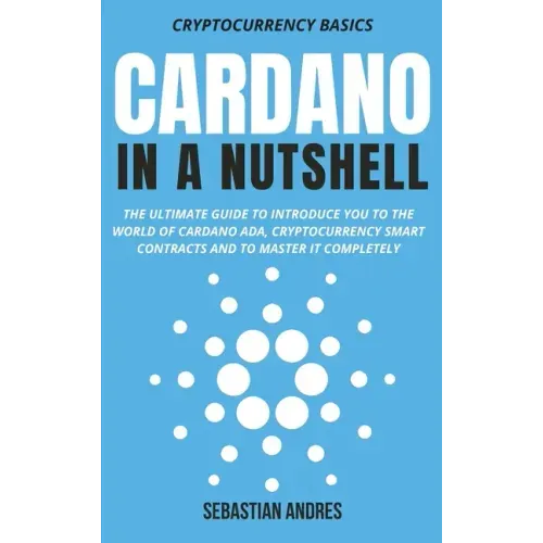 Cardano in a Nutshell: The ultimate guide to introduce you to the world of Cardano ADA, cryptocurrency smart contracts and to master it completely