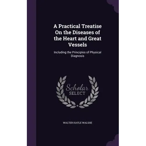 A Practical Treatise On the Diseases of the Heart and Great Vessels: Including the Principles of Physical Diagnosis