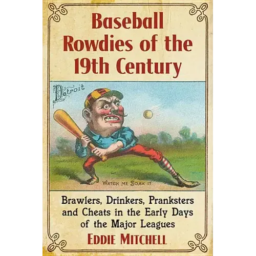 Baseball Rowdies of the 19th Century: Brawlers, Drinkers, Pranksters and Cheats in the Early Days of the Major Leagues