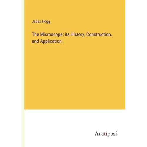 The Microscope: its History, Construction, and Application