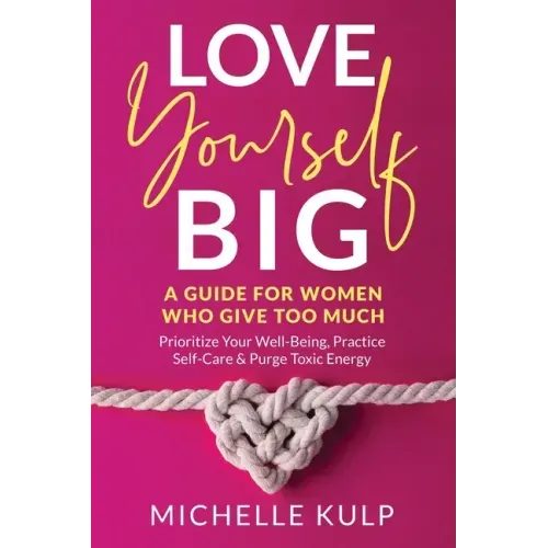 Love Yourself BIG: A Guide For Women Who Give Too Much (Prioritize Your Well-Being, Practice Self-Care & Purge Toxic Energy