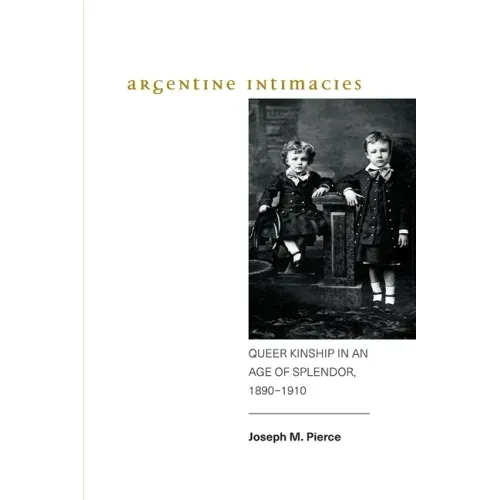 Argentine Intimacies: Queer Kinship in an Age of Splendor, 1890-1910