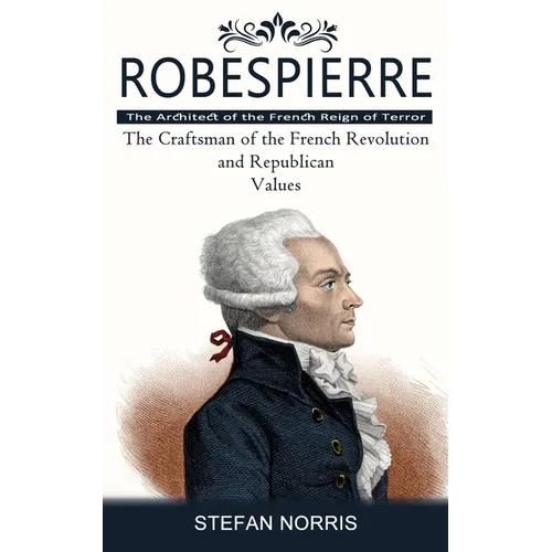 Robespierre: The Architect of the French Reign of Terror (The Craftsman of the French Revolution and Republican Values)