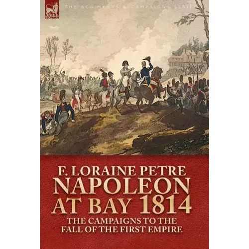 Napoleon at Bay, 1814: the Campaigns to the Fall of the First Empire