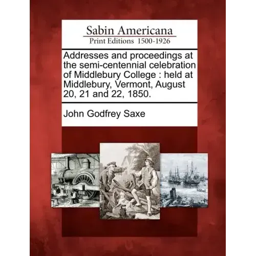 Addresses and Proceedings at the Semi-Centennial Celebration of Middlebury College: Held at Middlebury, Vermont, August 20, 21 and 22, 1850.