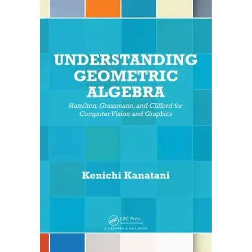 Understanding Geometric Algebra: Hamilton, Grassmann, and Clifford for Computer Vision and Graphics