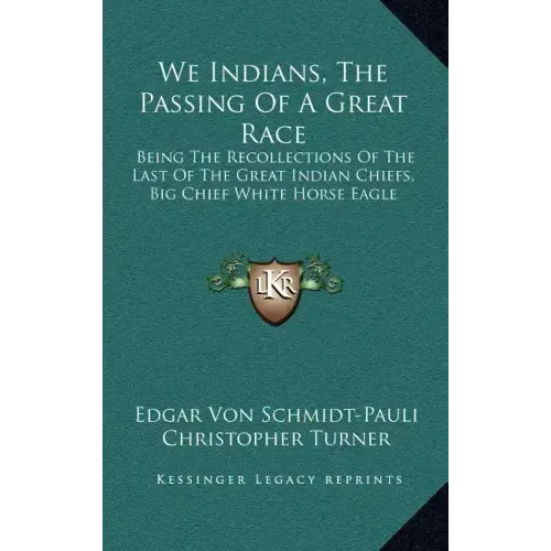 We Indians, the Passing of a Great Race: Being the Recollections of the Last of the Great Indian Chiefs, Big Chief White Horse Eagle