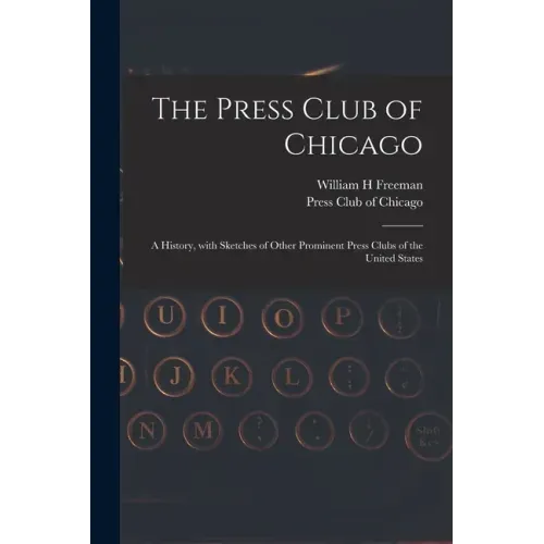 The Press Club of Chicago: a History, With Sketches of Other Prominent Press Clubs of the United States