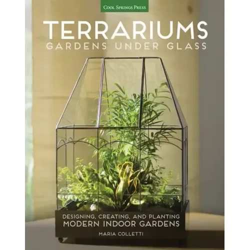 Terrariums - Gardens Under Glass: Designing, Creating, and Planting Modern Indoor Gardens