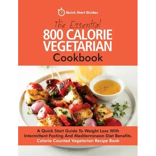 The Essential 800 Calorie Vegetarian Cookbook: A Quick Start Guide To Weight Loss With Intermittent Fasting And Mediterranean Diet Benefits. Calorie C