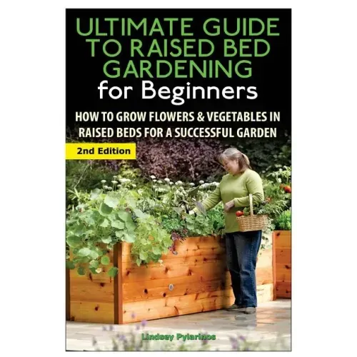 The Ultimate Guide to Raised Bed Gardening for Beginners: How to Grow Flowers and Vegetables in Raised Beds for a Successful Garden
