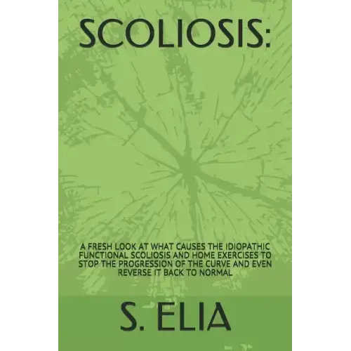 Scoliosis: : A Fresh Look at What Causes the Idiopathic Functional Scoliosis and Home Exercises to Stop the Progression of the Cu