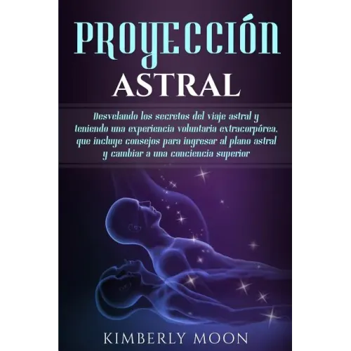 Proyección astral: Desvelando los secretos del viaje astral y teniendo una experiencia voluntaria extracorpórea, que incluye consejos par