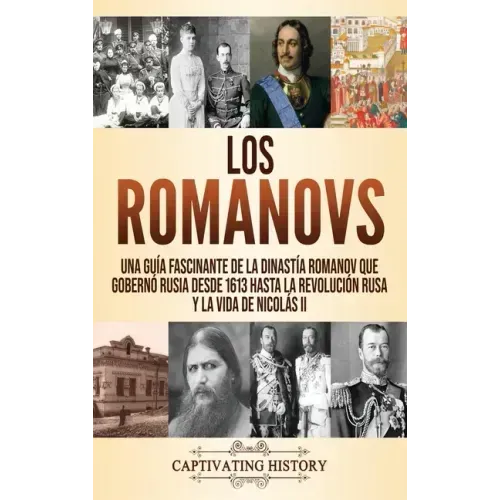 Los Romanovs: Una guía fascinante de la dinastía Romanov que gobernó Rusia desde 1613 hasta la Revolución rusa y la vida de Nicolás