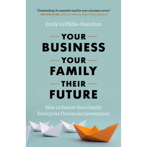 Your Business, Your Family, Their Future: How to Ensure Your Family Enterprise Thrives for Generations