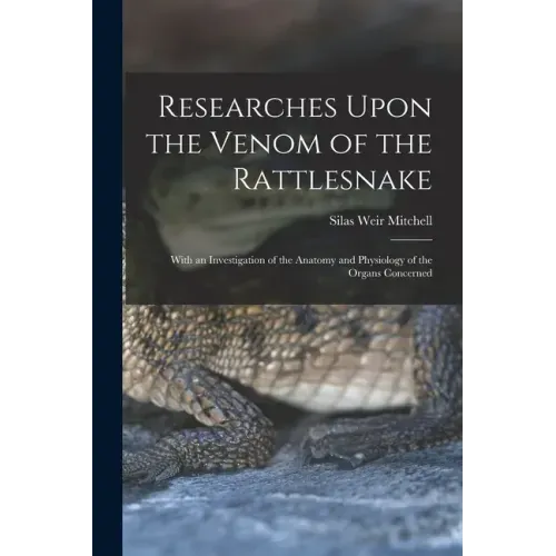 Researches Upon the Venom of the Rattlesnake: With an Investigation of the Anatomy and Physiology of the Organs Concerned