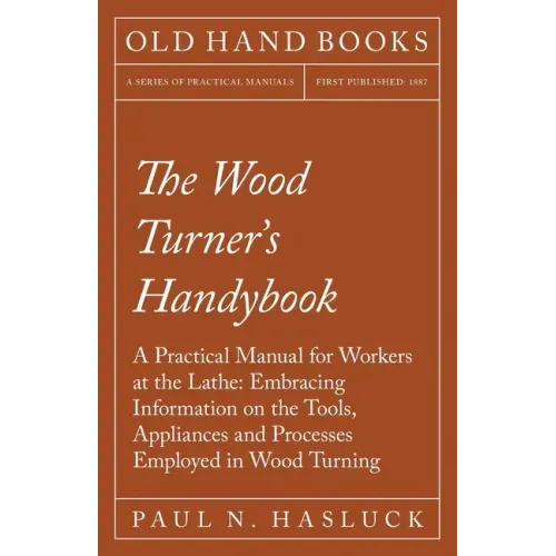 The Wood Turner's Handybook: A Practical Manual for Workers at the Lathe: Embracing Information on the Tools, Appliances and Processes Employed in