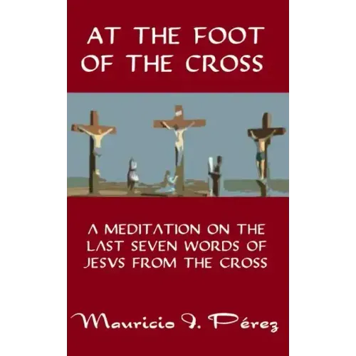 At the Foot of the Cross: A Meditation on the Seven Last Words of Jesus from the Cross