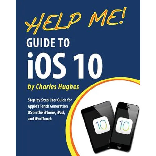 Help Me! Guide to iOS 10: Step-by-Step User Guide for Apple's Tenth Generation OS on the iPhone, iPad, and iPod Touch