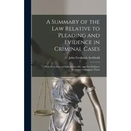A Summary of the Law Relative to Pleading and Evidence in Criminal Cases: With Precedents of Indictments, &c. and the Evidence Necessary to Support Th
