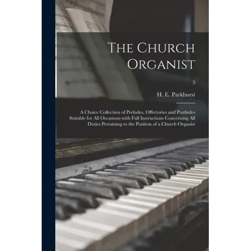 The Church Organist: a Choice Collection of Preludes, Offertories and Postludes Suitable for All Occasions With Full Instructions Concernin