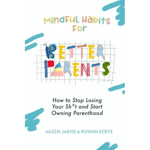 Mindful Habits for Better Parents: How to Stop Losing Your Sh*t and Start Owning Parenthood
