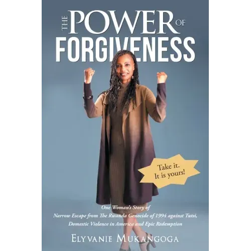 The Power of Forgiveness: One Woman's Story of Narrow Escape from The Rwanda Genocide of 1994 against Tutsi, Domestic Violence in America and Ep