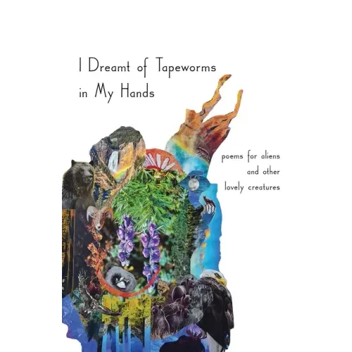 I Dreamt of Tapeworms in My Hands: poems for aliens and other lovely creatures