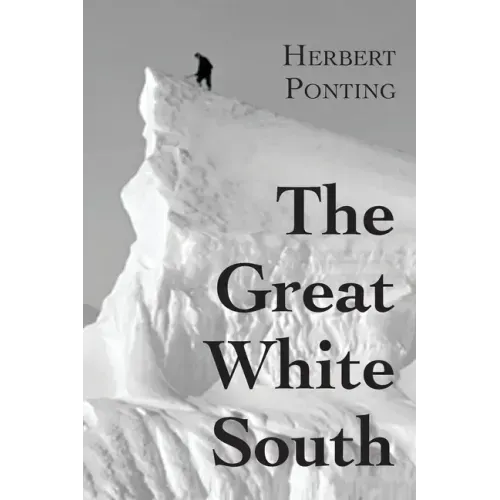 The Great White South, or With Scott in the Antarctic: Being an account of experiences with Captain Scott's South Pole Expedition and of the nature li