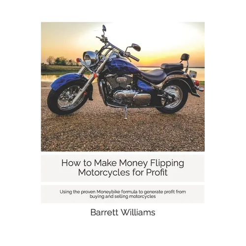 How to Make Money Flipping Motorcycles for Profit: Using the proven Moneybike formula to generate profit from buying and selling motorcycles