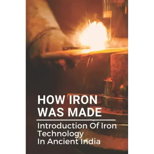 How Iron Was Made: Introduction Of Iron Technology In Ancient India: Ancient Iron Technology