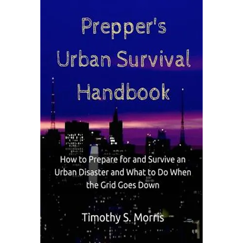 Prepper's Urban Survival Handbook: How to Prepare for and Survive an Urban Disaster and what to do When the Grid Goes Down