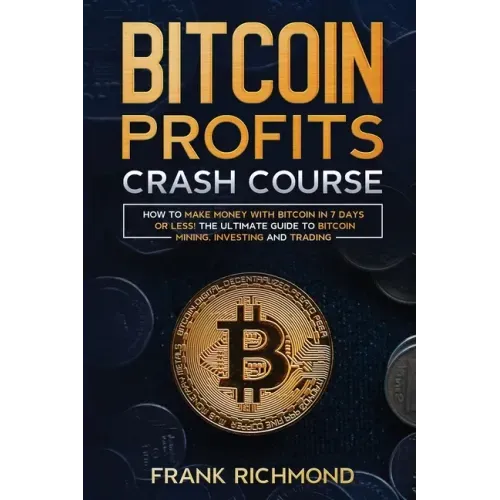 Bitcoin Profits Crash Course: Learn How to Make Money With Bitcoin in 7 Days or Less! The Ultimate Guide to Bitcoin Mining, Investing and Trading