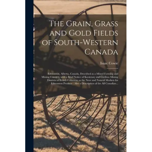 The Grain, Grass and Gold Fields of South-western Canada [microform]: Edmonton, Alberta, Canada, Described as a Mixed Farming and Mining Country, With
