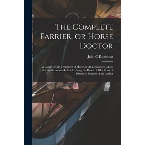 The Complete Farrier, or Horse Doctor [microform]: a Guide for the Treatment of Horses in All Diseases to Which That Noble Animal is Liable, Being the