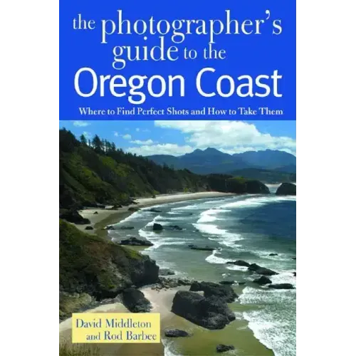 The Photographer's Guide to the Oregon Coast: Where to Find Perfect Shots and How to Take Them