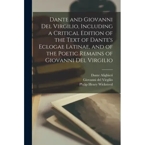 Dante and Giovanni Del Virgilio, Including a Critical Edition of the Text of Dante's Eclogae Latinae, and of the Poetic Remains of Giovanni Del Virgil