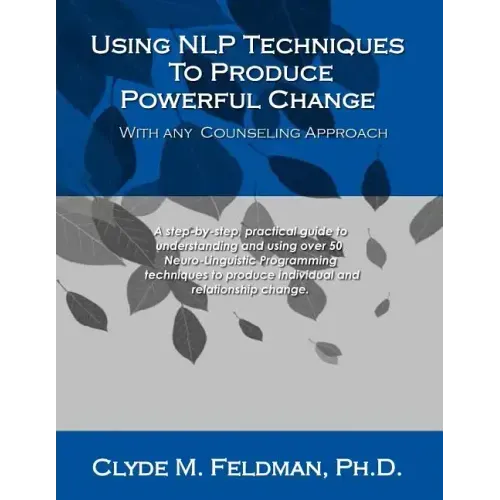 Using NLP Techniques To Produce Powerful Change With Any Counseling Approach: A step-by-step, practical guide to understanding and using over 50 Neuro
