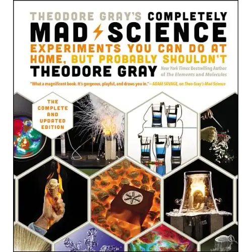 Theodore Gray's Completely Mad Science: Experiments You Can Do at Home But Probably Shouldn't: The Complete and Updated Edition