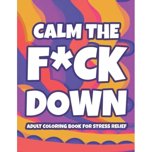 Calm The F*ck Down Adult Coloring Book For Stress Relief: Hilarious Catchphrases And Stress-Relieving Designs To Color, Funny Coloring Pages For Unwin