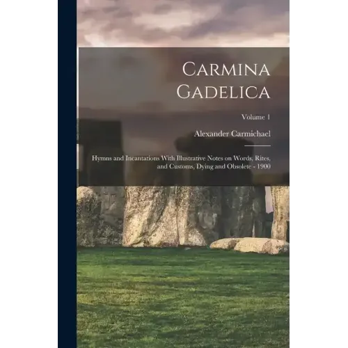 Carmina Gadelica: Hymns and Incantations With Illustrative Notes on Words, Rites, and Customs, Dying and Obsolete - 1900; Volume 1